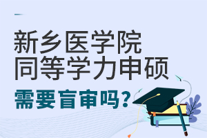 新鄉醫學院同等學力申碩需要盲審嗎？