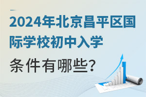 2024年北京昌平區國際學校初中入學條件有哪些？