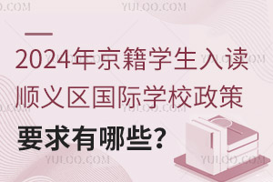 2024年京籍學生入讀順義區國際學校政策要求有哪些？