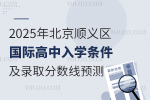 2025年北京順義區國際高中入學條件，及錄取分數線預測