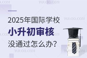 2025年國際學校小升初審核沒通過怎么辦？