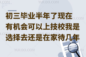 初三畢業(yè)半年了，現(xiàn)在有一個機會可以上技校，我是選擇去呢還是在家待幾年，猶豫?