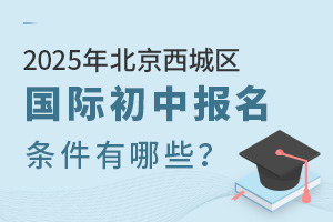 2025年北京西城區(qū)國際初中報名條件有哪些？