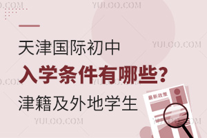 2025年天津國際初中入學條件有哪些？含津籍及外來隨遷人員子女
