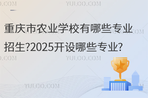 重慶市農業學校有哪些專業招生?2025開設哪些專業?