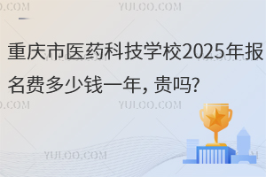 重慶市醫藥科技學校2025年報名費多少錢一年，貴嗎?