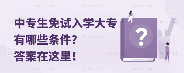 中專(zhuān)生免試入學(xué)大專(zhuān)有哪些條件？答案在這里！