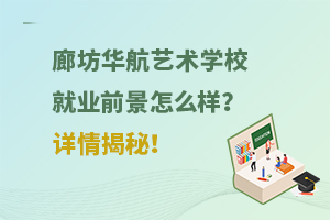 廊坊華航藝術學校就業前景怎么樣？詳情揭秘！