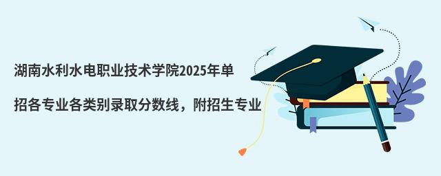 湖南水利水電職業技術學院2024年單招各專業各類別錄取分數線，附招生專業