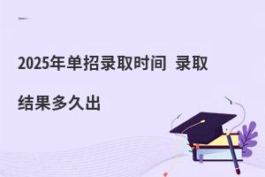 2025年單招錄取時間 錄取結(jié)果多久出