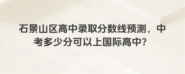 北京石景山區高中錄取分數線預測，中考多少分可以上國際高中？
