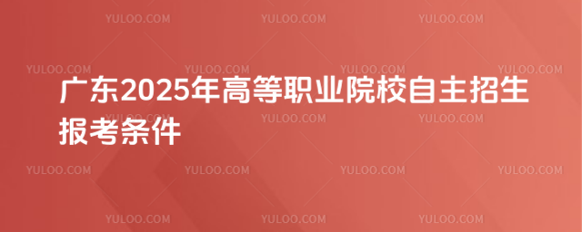 廣東2025年高等職業(yè)院校自主招生報(bào)考條件