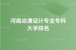 河南動漫設計專業專科大學排名：最低344分能上