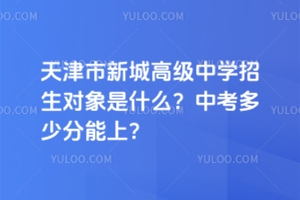 天津市新城高級中學(xué)招生對象是什么？中考多少分能上？