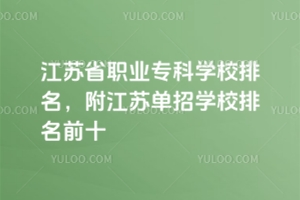 江蘇省職業(yè)專科學校排名，附江蘇單招學校排名前十