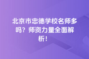北京市忠德學(xué)校名師多嗎？師資力量全面解析！