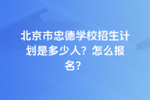 2025年北京市忠德學(xué)校招生計劃是多少人？怎么報名？