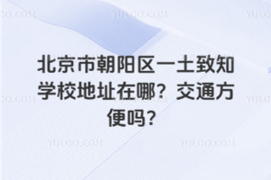 北京市朝陽區一土致知學校地址在哪？交通方便嗎？