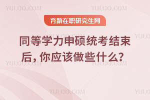 同等學力申碩統考結束后，你應該做些什么？