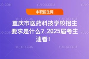 重慶市醫(yī)藥科技學(xué)校招生要求是什么？2025屆考生速看！