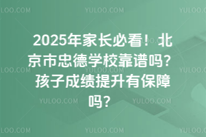 2025年家長必看！北京市忠德學校靠譜嗎？孩子成績提升有保障嗎？