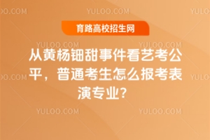 從黃楊鈿甜事件看藝考公平，普通考生怎么報考表演專業？