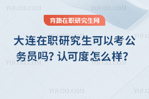 大連在職研究生可以考公務員嗎？認可度怎么樣？
