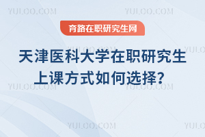 天津醫(yī)科大學(xué)在職研究生上課方式如何選擇？