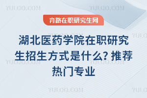 湖北醫藥學院在職研究生招生方式是什么？推薦熱門專業