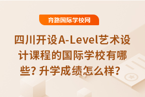 四川開設A-Level藝術設計課程的國際學校有哪些？升學成績怎么樣？