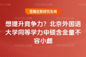 想提升競爭力？北京外國語大學同等學力申碩含金量不容小覷