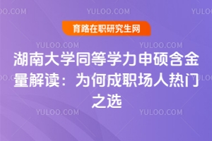 湖南大學(xué)同等學(xué)力申碩含金量解讀：為何成職場(chǎng)人熱門之選