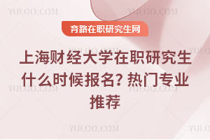 上海財經大學在職研究生什么時候報名？熱門專業推薦