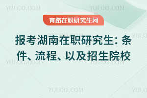 2025年報考湖南在職研究生：條件、流程、以及招生院校一覽