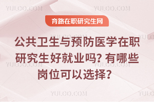 公共衛(wèi)生與預(yù)防醫(yī)學(xué)在職研究生好就業(yè)嗎？有哪些崗位可以選擇？