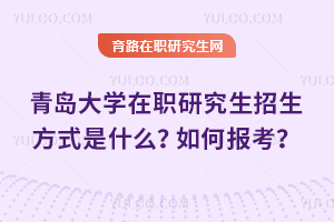 青島大學(xué)在職研究生招生方式是什么？如何報(bào)考？