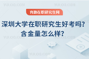 深圳大學在職研究生好考嗎？含金量怎么樣？