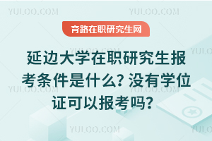 2025年延邊大學在職研究生報考條件是什么？沒有學位證可以報考嗎？