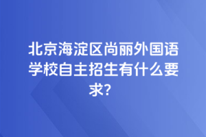 2025年北京海淀區尚麗外國語學校自主招生有什么要求？