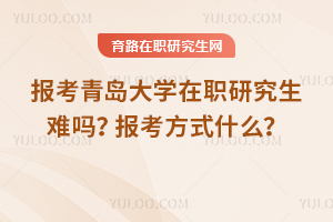 報考青島大學(xué)在職研究生難嗎？報考方式什么？