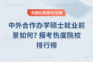 中外合作辦學碩士就業前景如何？報考熱度院校排行榜