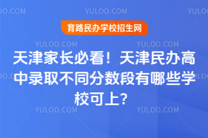 天津家長必看！2025年天津民辦高中錄取不同分數段有哪些學校可上？