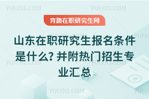 2025年山東在職研究生報名條件是什么？并附熱門招生專業(yè)匯總