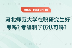 河北師范大學在職研究生好考嗎？考編制學歷認可嗎？