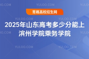 2025年山東高考多少分能上濱州學(xué)院乘務(wù)學(xué)院？報考指南