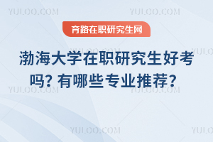 渤海大學(xué)在職研究生好考嗎？有哪些專業(yè)推薦？