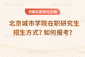 北京城市學院在職研究生招生方式是什么？如何報考？