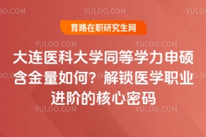 大連醫(yī)科大學(xué)同等學(xué)力申碩含金量如何？解鎖醫(yī)學(xué)職業(yè)進(jìn)階的核心密碼