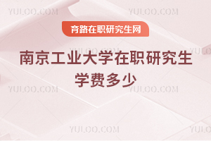 南京工業(yè)大學(xué)在職研究生學(xué)費(fèi)多少