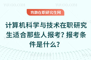 計(jì)算機(jī)科學(xué)與技術(shù)在職研究生適合那些人報(bào)考？報(bào)考條件是什么？